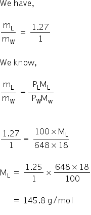 We space have comma

straight m subscript straight L over straight m subscript straight W space equals space fraction numerator 1.27 over denominator 1 end fraction

We space know comma

straight m subscript straight L over straight m subscript straight W space equals fraction numerator straight P subscript straight L straight M subscript straight L over denominator space straight P subscript straight W straight M subscript straight w end fraction


fraction numerator 1.27 over denominator 1 end fraction equals space fraction numerator 100 cross times straight M subscript straight L over denominator 648 cross times 18 end fraction

straight M subscript straight L space equals space fraction numerator 1.25 over denominator 1 end fraction cross times fraction numerator 648 cross times 18 over denominator 100 end fraction

space space space space space space equals space 145.8 space straight g divided by mol
