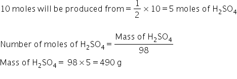 10 space moles space will space be space produced space from equals 1 half cross times 10 equals 5 space moles space of space straight H subscript 2 SO subscript 4

Number space of space moles space of space straight H subscript 2 SO subscript 4 equals fraction numerator Mass space of space straight H subscript 2 SO subscript 4 over denominator 98 end fraction
Mass space of space straight H subscript 2 SO subscript 4 equals space 98 cross times 5 equals 490 space straight g
