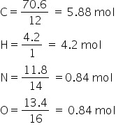 straight C equals fraction numerator 70.6 over denominator 12 end fraction space equals space 5.88 space mol
straight H equals fraction numerator 4.2 over denominator 1 end fraction space equals space 4.2 space mol
straight N equals fraction numerator 11.8 over denominator 14 end fraction space equals 0.84 space mol
straight O equals fraction numerator 13.4 over denominator 16 end fraction space equals space 0.84 space mol
