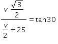 begin mathsize 14px style fraction numerator v space begin display style fraction numerator square root of 3 over denominator 2 end fraction end style over denominator begin display style v over 2 end style plus 25 end fraction equals tan 30 space end style