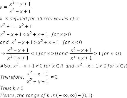 k equals fraction numerator x squared minus x plus 1 over denominator x squared plus x plus 1 end fraction
k space i s space d e f i n e d space f o r space a l l space r e a l space v a l u e s space o f space x
x squared plus 1 equals x squared plus 1
x squared minus x plus 1 less than x squared plus x plus 1 space space space f o r space x greater than 0 space
a n d space space x squared minus x plus 1 greater than x squared plus x plus 1 space space space f o r space x less than 0 space
rightwards double arrow fraction numerator x squared minus x plus 1 over denominator x squared plus x plus 1 end fraction less than 1 space f o r space x greater than 0 space a n d space fraction numerator x squared minus x plus 1 over denominator x squared plus x plus 1 end fraction greater than 1 space f o r space x less than 0
A l s o comma space x squared minus x plus 1 not equal to 0 space f o r space x element of R space space a n d space space x squared plus x plus 1 not equal to 0 space f o r space x element of R
T h e r e f o r e comma space fraction numerator x squared minus x plus 1 over denominator x squared plus x plus 1 end fraction not equal to 0
T h u s space k not equal to 0
H e n c e comma space t h e space r a n g e space o f space k space i s space left parenthesis negative infinity comma infinity right parenthesis minus left curly bracket 0 comma 1 right curly bracket