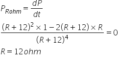 P subscript R o h m end subscript equals fraction numerator d P over denominator d t end fraction
fraction numerator open parentheses R plus 12 close parentheses squared cross times 1 minus 2 open parentheses R plus 12 close parentheses cross times R over denominator open parentheses R plus 12 close parentheses to the power of 4 end fraction equals 0
R equals 12 o h m
