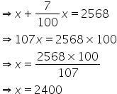 rightwards double arrow x plus 7 over 100 x equals 2568
rightwards double arrow 107 x equals 2568 cross times 100
rightwards double arrow x equals fraction numerator 2568 cross times 100 over denominator 107 end fraction
rightwards double arrow x equals 2400