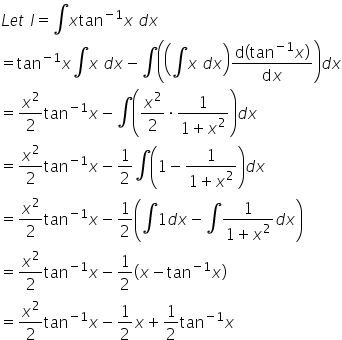 L e t space I equals integral x tan to the power of negative 1 end exponent x space d x
equals tan to the power of negative 1 end exponent x integral x space d x minus integral open parentheses open parentheses integral x space d x close parentheses fraction numerator d open parentheses tan to the power of negative 1 end exponent x close parentheses over denominator d x end fraction close parentheses d x
equals x squared over 2 tan to the power of negative 1 end exponent x minus integral open parentheses x squared over 2 times fraction numerator 1 over denominator 1 plus x squared end fraction close parentheses d x
equals x squared over 2 tan to the power of negative 1 end exponent x minus 1 half integral open parentheses 1 minus fraction numerator 1 over denominator 1 plus x squared end fraction close parentheses d x
equals x squared over 2 tan to the power of negative 1 end exponent x minus 1 half open parentheses integral 1 d x minus integral fraction numerator 1 over denominator 1 plus x squared end fraction d x close parentheses
equals x squared over 2 tan to the power of negative 1 end exponent x minus 1 half open parentheses x minus tan to the power of negative 1 end exponent x close parentheses
equals x squared over 2 tan to the power of negative 1 end exponent x minus 1 half x plus 1 half tan to the power of negative 1 end exponent x