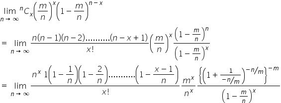 begin mathsize 16px style limit as n rightwards arrow infinity of C presuperscript n subscript x open parentheses m over n close parentheses to the power of x open parentheses 1 minus m over n close parentheses to the power of n minus x end exponent
equals space limit as n rightwards arrow infinity of fraction numerator n open parentheses n minus 1 close parentheses open parentheses n minus 2 close parentheses.......... left parenthesis n minus x plus 1 right parenthesis over denominator x factorial end fraction open parentheses m over n close parentheses to the power of x open parentheses 1 minus m over n close parentheses to the power of n over open parentheses 1 minus m over n close parentheses to the power of x
equals space limit as n rightwards arrow infinity of fraction numerator n to the power of x space 1 open parentheses 1 minus begin display style 1 over n end style close parentheses open parentheses 1 minus begin display style 2 over n end style close parentheses........... open parentheses 1 minus begin display style fraction numerator x minus 1 over denominator n end fraction end style close parentheses over denominator x factorial end fraction m to the power of x over n to the power of x open curly brackets open parentheses 1 plus fraction numerator 1 over denominator begin display style bevelled fraction numerator negative n over denominator m end fraction end style end fraction close parentheses to the power of begin display style bevelled fraction numerator negative n over denominator m end fraction end style end exponent close curly brackets to the power of negative m end exponent over open parentheses 1 minus m over n close parentheses to the power of x end style