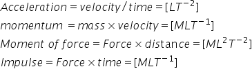 A c c e l e r a t i o n equals v e l o c i t y divided by t i m e equals left square bracket L T to the power of negative 2 end exponent right square bracket
m o m e n t u m space equals m a s s cross times v e l o c i t y equals left square bracket M L T to the power of negative 1 end exponent right square bracket
M o m e n t space o f space f o r c e equals F o r c e cross times d i s tan c e equals left square bracket M L squared T to the power of negative 2 end exponent right square bracket
I m p u l s e equals F o r c e cross times t i m e equals left square bracket M L T to the power of negative 1 end exponent right square bracket
