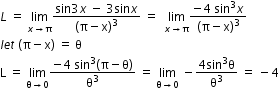 begin mathsize 12px style L space equals space limit as x rightwards arrow straight pi of fraction numerator sin 3 x space minus space 3 sin x over denominator open parentheses straight pi minus straight x close parentheses cubed end fraction space equals space space limit as x rightwards arrow straight pi of fraction numerator negative 4 space sin cubed x over denominator open parentheses straight pi minus straight x close parentheses cubed end fraction
l e t space left parenthesis straight pi minus straight x right parenthesis space equals space straight theta
straight L space equals space limit as straight theta rightwards arrow 0 of fraction numerator negative 4 space sin cubed open parentheses straight pi minus straight theta close parentheses over denominator straight theta cubed end fraction space equals space limit as straight theta rightwards arrow 0 of space minus fraction numerator 4 sin cubed straight theta over denominator straight theta cubed end fraction space equals space minus 4 end style