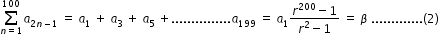 begin mathsize 12px style sum from n equals 1 to 100 of a subscript 2 n minus 1 end subscript space equals space a subscript 1 space plus space a subscript 3 space plus space a subscript 5 space plus............... a subscript 199 space equals space a subscript 1 fraction numerator r to the power of 200 minus 1 over denominator r squared minus 1 end fraction space equals space beta space............. left parenthesis 2 right parenthesis
end style