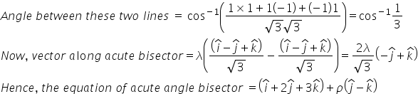 A n g l e space b e t w e e n space t h e s e space t w o space l i n e s space equals space cos to the power of negative 1 end exponent open parentheses fraction numerator 1 cross times 1 plus 1 open parentheses negative 1 close parentheses plus open parentheses negative 1 close parentheses 1 over denominator square root of 3 square root of 3 end fraction close parentheses equals cos to the power of negative 1 end exponent 1 third
N o w comma space v e c t o r space a lo n g space a c u t e space b i s e c t o r equals lambda open parentheses fraction numerator open parentheses i with hat on top minus j with hat on top plus k with hat on top close parentheses over denominator square root of 3 end fraction minus fraction numerator open parentheses i with hat on top minus j with hat on top plus k with hat on top close parentheses over denominator square root of 3 end fraction close parentheses equals fraction numerator 2 lambda over denominator square root of 3 end fraction open parentheses negative j with hat on top plus k with hat on top close parentheses
H e n c e comma space t h e space e q u a t i o n space o f space a c u t e space a n g l e space b i s e c t o r space equals open parentheses i with hat on top plus 2 j with hat on top plus 3 k with hat on top close parentheses plus rho open parentheses j with hat on top minus k with hat on top close parentheses