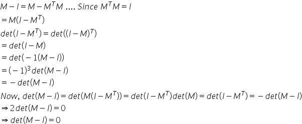 M minus I equals M minus M to the power of T M space.... space S i n c e space M to the power of T M equals I
equals M left parenthesis I minus M to the power of T right parenthesis
d e t left parenthesis I minus M to the power of T right parenthesis equals d e t open parentheses left parenthesis I minus M right parenthesis to the power of T close parentheses
equals d e t left parenthesis I minus M right parenthesis
equals d e t left parenthesis negative 1 left parenthesis M minus I right parenthesis right parenthesis
equals left parenthesis negative 1 right parenthesis cubed d e t left parenthesis M minus I right parenthesis
equals negative d e t left parenthesis M minus I right parenthesis
N o w comma space d e t left parenthesis M minus I right parenthesis equals d e t left parenthesis M left parenthesis I minus M to the power of T right parenthesis right parenthesis equals d e t left parenthesis I minus M to the power of T right parenthesis d e t left parenthesis M right parenthesis equals d e t left parenthesis I minus M to the power of T right parenthesis equals negative d e t left parenthesis M minus I right parenthesis
rightwards double arrow 2 d e t left parenthesis M minus I right parenthesis equals 0
rightwards double arrow d e t left parenthesis M minus I right parenthesis equals 0