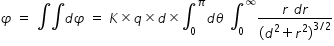 begin mathsize 14px style phi space equals space integral integral d phi space equals space K cross times q cross times d cross times integral subscript 0 superscript pi d theta space integral subscript 0 superscript infinity fraction numerator r space d r over denominator open parentheses d squared plus r squared close parentheses to the power of 3 divided by 2 end exponent end fraction end style