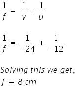 1 over f equals space 1 over v plus 1 over u

1 over f equals fraction numerator 1 over denominator negative 24 end fraction plus fraction numerator 1 over denominator negative 12 end fraction

S o l v i n g space t h i s space w e space g e t comma space
space f space equals space 8 space c m space