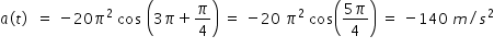 begin mathsize 14px style a left parenthesis t right parenthesis space space equals space minus 20 pi squared space cos space open parentheses 3 pi plus pi over 4 close parentheses space equals space minus 20 space pi squared space cos open parentheses fraction numerator 5 pi over denominator 4 end fraction close parentheses space equals space minus 140 space m divided by s squared end style