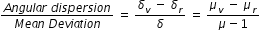 begin mathsize 12px style fraction numerator A n g u l a r space d i s p e r s i o n over denominator M e a n space D e v i a t i o n end fraction space equals space fraction numerator delta subscript v space minus space delta subscript r over denominator delta end fraction space equals space fraction numerator mu subscript v space minus space mu subscript r over denominator mu minus 1 end fraction end style