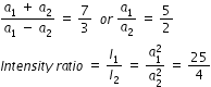 begin mathsize 12px style fraction numerator a subscript 1 space plus space a subscript 2 over denominator a subscript 1 space minus space a subscript 2 end fraction space equals space 7 over 3 space space o r space a subscript 1 over a subscript 2 space equals space 5 over 2
I n t e n s i t y space r a t i o space equals space I subscript 1 over I subscript 2 space equals space fraction numerator a subscript 1 superscript 2 over denominator a subscript 2 superscript 2 end fraction space equals space 25 over 4 end style