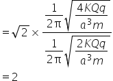 equals square root of 2 cross times fraction numerator begin display style fraction numerator 1 over denominator 2 straight pi end fraction end style square root of begin display style fraction numerator 4 K Q q over denominator a cubed m end fraction end style end root over denominator begin display style fraction numerator 1 over denominator 2 straight pi end fraction end style square root of begin display style fraction numerator 2 K Q q over denominator a cubed m end fraction end style end root end fraction
equals 2