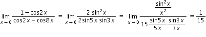 begin mathsize 12px style limit as x rightwards arrow 0 of fraction numerator 1 minus cos 2 x over denominator cos 2 x minus cos 8 x end fraction space equals space limit as x rightwards arrow 0 of fraction numerator 2 space sin squared x over denominator 2 sin 5 x space sin 3 x end fraction space equals space space limit as x rightwards arrow 0 of fraction numerator begin display style fraction numerator begin display style sin squared end style begin display style x end style over denominator x squared end fraction end style over denominator begin display style 15 fraction numerator sin begin display style 5 end style begin display style x end style over denominator 5 x end fraction fraction numerator sin begin display style 3 end style begin display style x end style over denominator 3 x end fraction end style end fraction space equals 1 over 15 end style