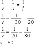 1 over v minus 1 over u equals 1 over f
fraction numerator begin display style 1 end style over denominator begin display style v end style end fraction minus fraction numerator begin display style 1 end style over denominator begin display style negative 30 end style end fraction equals fraction numerator begin display style 1 end style over denominator begin display style 20 end style end fraction
fraction numerator begin display style 1 end style over denominator begin display style v end style end fraction equals fraction numerator begin display style 1 end style over denominator begin display style 20 end style end fraction minus fraction numerator begin display style 1 end style over denominator begin display style 30 end style end fraction
v equals 60
