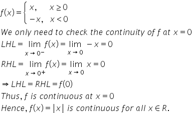 f left parenthesis x right parenthesis equals open curly brackets table attributes columnalign left end attributes row cell x comma space space space space space space x greater or equal than 0 end cell row cell negative x comma space space space x less than 0 end cell end table close
W e space o n l y space n e e d space t o space c h e c k space t h e space c o n t i n u i t y space o f space f space a t space x equals 0
L H L equals limit as x rightwards arrow 0 to the power of minus of f left parenthesis x right parenthesis equals limit as x rightwards arrow 0 of space minus x equals 0
R H L equals limit as x rightwards arrow 0 to the power of plus of f left parenthesis x right parenthesis equals limit as x rightwards arrow 0 of space x equals 0
rightwards double arrow L H L equals R H L equals f left parenthesis 0 right parenthesis
T h u s comma space f space i s space c o n t i n u o u s space a t space x equals 0
H e n c e comma space f left parenthesis x right parenthesis equals vertical line x vertical line space i s space c o n t i n u o u s space f o r space a l l space x element of R.