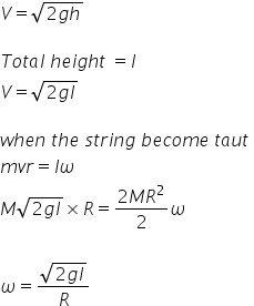 V equals square root of 2 g h end root

T o t a l space h e i g h t space equals l
V equals square root of 2 g l end root

w h e n space t h e space s t r i n g space b e c o m e space t a u t space
m v r equals I omega
M square root of 2 g l end root cross times R equals fraction numerator 2 M R squared over denominator 2 end fraction omega

omega equals fraction numerator square root of 2 g l end root over denominator R end fraction