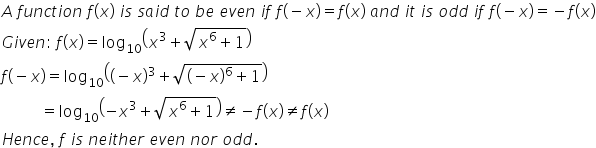 A space f u n c t i o n space f left parenthesis x right parenthesis space i s space s a i d space t o space b e space e v e n space i f space f left parenthesis negative x right parenthesis equals f left parenthesis x right parenthesis space a n d space i t space i s space o d d space i f space f left parenthesis negative x right parenthesis equals negative f left parenthesis x right parenthesis
G i v e n colon space f left parenthesis x right parenthesis equals log subscript 10 open parentheses x cubed plus square root of x to the power of 6 plus 1 end root close parentheses
f left parenthesis negative x right parenthesis equals log subscript 10 open parentheses left parenthesis negative x right parenthesis cubed plus square root of left parenthesis negative x right parenthesis to the power of 6 plus 1 end root close parentheses
space space space space space space space space space space equals log subscript 10 open parentheses negative x cubed plus square root of x to the power of 6 plus 1 end root close parentheses not equal to negative f left parenthesis x right parenthesis not equal to f left parenthesis x right parenthesis
H e n c e comma space f space i s space n e i t h e r space e v e n space n o r space o d d.