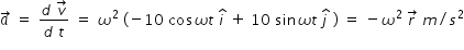 begin mathsize 14px style a with rightwards arrow on top space equals space fraction numerator d space v with rightwards arrow on top over denominator d space t end fraction space equals space omega squared space left parenthesis negative 10 space cos omega t space i with hat on top space plus space 10 space sin omega t space j with hat on top space right parenthesis space equals space minus omega squared space r with rightwards arrow on top space m divided by s squared end style