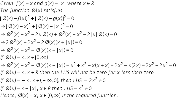 G i v e n colon space f left parenthesis x right parenthesis equals x space a n d space g left parenthesis x right parenthesis equals vertical line x vertical line space w h e r e space x element of R
T h e space f u n c t i o n space empty set left parenthesis x right parenthesis space s a t i s f i e s
left square bracket empty set left parenthesis x right parenthesis minus f left parenthesis x right parenthesis right square bracket squared plus left square bracket empty set left parenthesis x right parenthesis minus g left parenthesis x right parenthesis right square bracket squared equals 0
rightwards double arrow left square bracket empty set left parenthesis x right parenthesis minus x right square bracket squared plus left square bracket empty set left parenthesis x right parenthesis minus vertical line x vertical line right square bracket squared equals 0
rightwards double arrow empty set squared left parenthesis x right parenthesis plus x squared minus 2 x empty set left parenthesis x right parenthesis plus empty set squared left parenthesis x right parenthesis plus x squared minus 2 vertical line x vertical line empty set left parenthesis x right parenthesis equals 0
rightwards double arrow 2 empty set squared left parenthesis x right parenthesis plus 2 x squared minus 2 empty set left parenthesis x right parenthesis left parenthesis x plus vertical line x vertical line right parenthesis equals 0
rightwards double arrow empty set squared left parenthesis x right parenthesis plus x squared minus empty set left parenthesis x right parenthesis left parenthesis x plus vertical line x vertical line right parenthesis equals 0
I f space empty set left parenthesis x right parenthesis equals x comma space x element of left square bracket 0 comma infinity right parenthesis
rightwards double arrow empty set squared left parenthesis x right parenthesis plus x squared minus empty set left parenthesis x right parenthesis left parenthesis x plus vertical line x vertical line right parenthesis equals x squared plus x squared minus x left parenthesis x plus x right parenthesis equals 2 x squared minus x left parenthesis 2 x right parenthesis equals 2 x squared minus 2 x squared equals 0
I f space empty set left parenthesis x right parenthesis equals x comma space x element of R space t h e n space t h e space L H S space w i l l space n o t space b e space z e r o space f o r space x space l e s s space t h a n space z e r o
I f space empty set left parenthesis x right parenthesis equals negative x comma space x element of left parenthesis negative infinity comma 0 right square bracket comma space t h e n space L H S thin space equals space 2 x squared not equal to 0
I f space empty set left parenthesis x right parenthesis equals x plus vertical line x vertical line comma space x element of R space t h e n space L H S equals x squared not equal to 0
H e n c e comma space empty set left parenthesis x right parenthesis equals x comma space x element of left square bracket 0 comma infinity right parenthesis space i s space t h e space r e q u i r e d space f u n c t i o n.