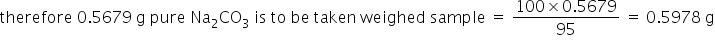 therefore space 0.5679 space straight g space pure space Na subscript 2 CO subscript 3 space is space to space be space taken space weighed space sample space equals space fraction numerator 100 cross times 0.5679 over denominator 95 end fraction space equals space 0.5978 space straight g