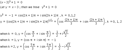 begin mathsize 12px style open parentheses x minus 3 close parentheses cubed plus 1 space equals space 0
L e t space y space equals space x minus 3 space semicolon space t h e n space w e space h a v e space space space y cubed plus 1 space equals space 0

y cubed space equals space minus 1 space equals space cos left parenthesis 2 k plus 1 right parenthesis straight pi space plus space straight i space sin open parentheses 2 straight k plus 1 close parentheses straight pi space space comma space straight k space equals space 0 comma 1 comma 2
straight y space equals space open parentheses cos left parenthesis 2 straight k plus 1 right parenthesis straight pi space plus space straight i space sin open parentheses 2 straight k plus 1 close parentheses straight pi close parentheses to the power of bevelled 1 third end exponent space equals space open parentheses cos space fraction numerator left parenthesis 2 straight k plus 1 right parenthesis straight pi over denominator 3 end fraction space plus space straight i space sin space fraction numerator left parenthesis 2 straight k plus 1 right parenthesis straight pi over denominator 3 end fraction close parentheses space comma space straight k space equals 0 comma space 1 comma space 2

when space straight k space equals space 0 comma space straight y space equals space open parentheses cos space straight pi over 3 space plus space straight i space sin space straight pi over 3 close parentheses space equals space 1 half plus straight i fraction numerator square root of 3 over denominator 2 end fraction
when space straight k space equals 1 comma space straight y space equals space open parentheses cos space straight pi space plus space straight i space sin space straight pi close parentheses space equals space minus 1
when space straight k equals 2 comma space straight y space equals space open parentheses cos space fraction numerator 5 straight pi over denominator 3 end fraction space plus space straight i space sin space fraction numerator 5 straight pi over denominator 3 end fraction close parentheses space equals space 1 half minus straight i fraction numerator square root of 3 over denominator 2 end fraction end style