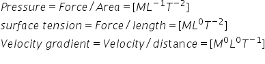 P r e s s u r e equals F o r c e divided by A r e a equals left square bracket M L to the power of negative 1 end exponent T to the power of negative 2 end exponent right square bracket
s u r f a c e space t e n s i o n equals F o r c e divided by l e n g t h equals left square bracket M L to the power of 0 T to the power of negative 2 end exponent right square bracket
V e l o c i t y space g r a d i e n t equals V e l o c i t y divided by d i s tan c e equals left square bracket M to the power of 0 L to the power of 0 T to the power of negative 1 end exponent right square bracket
