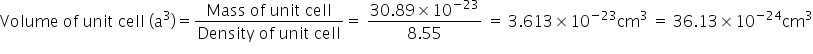 Volume space of space unit space cell space left parenthesis straight a cubed right parenthesis equals fraction numerator Mass space of space unit space cell over denominator Density space of space unit space cell end fraction equals space fraction numerator 30.89 cross times 10 to the power of negative 23 end exponent over denominator 8.55 end fraction space equals space 3.613 cross times 10 to the power of negative 23 end exponent cm cubed space equals space 36.13 cross times 10 to the power of negative 24 end exponent cm cubed