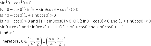 sin cubed straight theta minus cos cubed straight theta greater than 0
left parenthesis sinθ minus cosθ right parenthesis left parenthesis sin squared straight theta plus sinθcosθ plus cos squared straight theta right parenthesis greater than 0
left parenthesis sinθ minus cosθ right parenthesis left parenthesis 1 plus sinθcosθ right parenthesis greater than 0
left parenthesis sinθ minus cosθ right parenthesis greater than 0 space and space left parenthesis 1 plus sinθcosθ right parenthesis greater than 0 space space OR space left parenthesis sinθ minus cosθ right parenthesis less than 0 space and space left parenthesis 1 plus sinθcosθ right parenthesis less than 0
sinθ greater than cosθ space and space sinθcosθ greater than negative 1 space space OR space space sinθ less than cosθ space and space sinθcosθ less than negative 1
tanθ greater than 1 space
Therefore comma space straight theta element of open parentheses straight pi over 4 comma straight pi over 2 close parentheses union open parentheses fraction numerator 5 straight pi over denominator 4 end fraction comma fraction numerator 3 straight pi over denominator 2 end fraction close parentheses