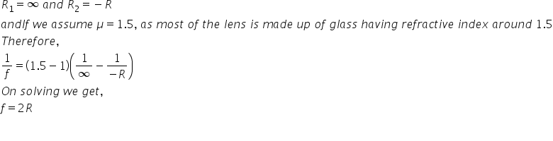 R subscript 1 equals infinity space a n d space R subscript 2 equals negative R
a n d I f space w e space a s s u m e space mu equals 1.5 comma space a s space m o s t space o f space t h e space l e n s space i s space m a d e space u p space o f space g l a s s space h a v i n g space r e f r a c t i v e space i n d e x space a r o u n d space 1.5
T h e r e f o r e comma
1 over f equals open parentheses 1.5 minus 1 close parentheses open parentheses 1 over infinity minus fraction numerator 1 over denominator negative R end fraction close parentheses
O n space s o l v i n g space w e space g e t comma
f equals 2 R

