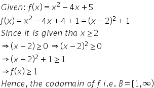 G i v e n colon space f left parenthesis x right parenthesis equals x squared minus 4 x plus 5
f left parenthesis x right parenthesis equals x squared minus 4 x plus 4 plus 1 equals left parenthesis x minus 2 right parenthesis squared plus 1
S I n c e space i t space i s space g i v e n space t h a space x greater or equal than 2
rightwards double arrow left parenthesis x minus 2 right parenthesis greater or equal than 0 space rightwards double arrow left parenthesis x minus 2 right parenthesis squared greater or equal than 0
rightwards double arrow left parenthesis x minus 2 right parenthesis squared plus 1 greater or equal than 1
rightwards double arrow f left parenthesis x right parenthesis greater or equal than 1
H e n c e comma space t h e space c o d o m a i n space o f space f space i. e. space B equals left square bracket 1 comma infinity right parenthesis