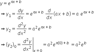 y equals e to the power of a x plus b end exponent
rightwards double arrow y subscript 1 equals fraction numerator d y over denominator d x end fraction equals e to the power of a x plus b end exponent space fraction numerator d over denominator d x end fraction left parenthesis a x plus b right parenthesis equals a space e to the power of a x plus b end exponent
rightwards double arrow y subscript 2 equals fraction numerator d squared y over denominator d x squared end fraction equals a squared e to the power of a x plus b end exponent space
rightwards double arrow left parenthesis y subscript 2 right parenthesis subscript 0 equals right enclose fraction numerator d squared y over denominator d x squared end fraction end enclose subscript x equals 0 end subscript equals a squared e to the power of a left parenthesis 0 right parenthesis plus b end exponent space equals a squared e to the power of b space