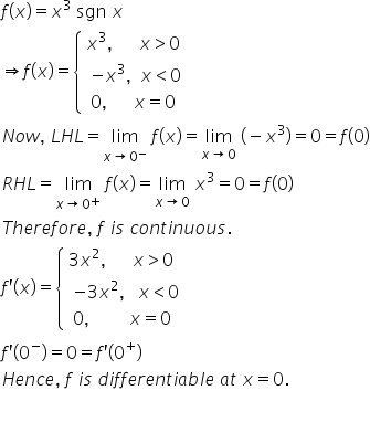 f left parenthesis x right parenthesis equals x cubed space sgn space x
rightwards double arrow f left parenthesis x right parenthesis equals open curly brackets table attributes columnalign left end attributes row cell x cubed comma space space space space space space x greater than 0 end cell row cell table attributes columnalign left end attributes row cell negative x cubed comma space space x less than 0 end cell row cell 0 comma space space space space space space x equals 0 end cell end table end cell end table close
N o w comma space L H L equals limit as x rightwards arrow 0 to the power of minus of space f left parenthesis x right parenthesis equals limit as x rightwards arrow 0 of space left parenthesis negative x cubed right parenthesis equals 0 equals f left parenthesis 0 right parenthesis
R H L equals limit as x rightwards arrow 0 to the power of plus of space f left parenthesis x right parenthesis equals limit as x rightwards arrow 0 of space x cubed equals 0 equals f left parenthesis 0 right parenthesis
T h e r e f o r e comma space f space i s space c o n t i n u o u s.
f apostrophe left parenthesis x right parenthesis equals open curly brackets table attributes columnalign left end attributes row cell 3 x squared comma space space space space space space x greater than 0 end cell row cell table attributes columnalign left end attributes row cell negative 3 x squared comma space space space x less than 0 end cell row cell 0 comma space space space space space space space space space x equals 0 end cell end table end cell end table close
f apostrophe left parenthesis 0 to the power of minus right parenthesis equals 0 equals f apostrophe left parenthesis 0 to the power of plus right parenthesis
H e n c e comma space f space i s space d i f f e r e n t i a b l e space a t space x equals 0.

