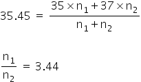 35.45 space equals space fraction numerator 35 cross times straight n subscript 1 plus 37 cross times straight n subscript 2 over denominator straight n subscript 1 plus straight n subscript 2 end fraction

straight n subscript 1 over straight n subscript 2 space equals space 3.44