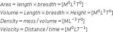 A r e a equals l e n g t h cross times b r e a d t h equals left square bracket M to the power of 0 L squared T to the power of 0 right square bracket
V o l u m e equals L e n g t h cross times b r e a d t h cross times H e i g h t equals left square bracket M to the power of 0 L cubed T to the power of 0 right square bracket
D e n s i t y equals m a s s divided by v o l u m e equals left square bracket M L to the power of negative 3 end exponent T to the power of 0 right square bracket
V e l o c i t y equals D i s tan c e divided by t i m e equals left square bracket M to the power of 0 L T to the power of negative 1 end exponent right square bracket