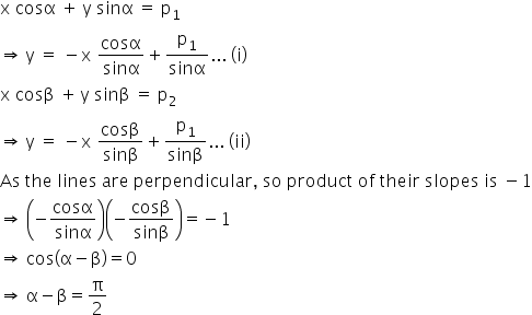 straight x space cosα space plus space straight y space sinα space equals space straight p subscript 1 space
rightwards double arrow space straight y space equals space minus straight x space cosα over sinα plus straight p subscript 1 over sinα... space left parenthesis straight i right parenthesis
straight x space cosβ space plus thin space straight y space sinβ space equals space straight p subscript 2 space
rightwards double arrow space straight y space equals space minus straight x space cosβ over sinβ plus straight p subscript 1 over sinβ... space left parenthesis ii right parenthesis
As space the space lines space are space perpendicular comma space so space product space of space their space slopes space is space minus 1
rightwards double arrow space open parentheses negative cosα over sinα close parentheses open parentheses negative cosβ over sinβ close parentheses equals negative 1
rightwards double arrow space cos open parentheses straight alpha minus straight beta close parentheses equals 0
rightwards double arrow space straight alpha minus straight beta equals straight pi over 2