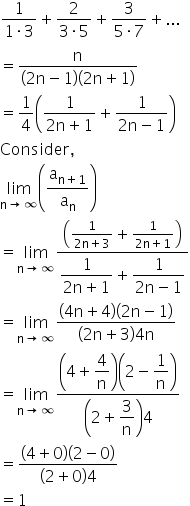 fraction numerator 1 over denominator 1 times 3 end fraction plus fraction numerator 2 over denominator 3 times 5 end fraction plus fraction numerator 3 over denominator 5 times 7 end fraction plus...
equals fraction numerator straight n over denominator open parentheses 2 straight n minus 1 close parentheses open parentheses 2 straight n plus 1 close parentheses end fraction
equals 1 fourth open parentheses fraction numerator 1 over denominator 2 straight n plus 1 end fraction plus fraction numerator 1 over denominator 2 straight n minus 1 end fraction close parentheses
Consider comma
limit as straight n rightwards arrow infinity of open parentheses straight a subscript straight n plus 1 end subscript over straight a subscript straight n close parentheses
equals limit as straight n rightwards arrow infinity of fraction numerator open parentheses fraction numerator 1 over denominator 2 straight n plus 3 end fraction plus fraction numerator 1 over denominator 2 straight n plus 1 end fraction close parentheses over denominator begin display style fraction numerator 1 over denominator 2 straight n plus 1 end fraction end style plus begin display style fraction numerator 1 over denominator 2 straight n minus 1 end fraction end style end fraction
equals limit as straight n rightwards arrow infinity of fraction numerator open parentheses 4 straight n plus 4 close parentheses open parentheses 2 straight n minus 1 close parentheses over denominator open parentheses 2 straight n plus 3 close parentheses 4 straight n end fraction
equals limit as straight n rightwards arrow infinity of fraction numerator open parentheses 4 plus begin display style 4 over straight n end style close parentheses open parentheses 2 minus begin display style 1 over straight n end style close parentheses over denominator open parentheses 2 plus begin display style 3 over straight n end style close parentheses 4 end fraction
equals fraction numerator open parentheses 4 plus 0 close parentheses open parentheses 2 minus 0 close parentheses over denominator open parentheses 2 plus 0 close parentheses 4 end fraction
equals 1