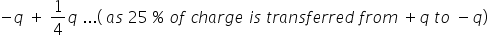 negative q space plus space 1 fourth q space... left parenthesis space a s space 25 space percent sign space o f space c h a r g e space i s space t r a n s f e r r e d space f r o m space plus q space t o space minus q right parenthesis