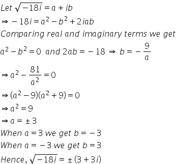 L e t space square root of negative 18 i end root equals a plus i b
rightwards double arrow negative 18 i equals a squared minus b squared plus 2 i a b
C o m p a r i n g space r e a l space a n d space i m a g i n a r y space t e r m s space w e space g e t
a squared minus b squared equals 0 space space a n d space 2 a b equals negative 18 space rightwards double arrow space b equals negative 9 over a
rightwards double arrow a squared minus 81 over a squared equals 0
rightwards double arrow left parenthesis a squared minus 9 right parenthesis left parenthesis a squared plus 9 right parenthesis equals 0
rightwards double arrow a squared equals 9
rightwards double arrow a equals plus-or-minus 3
W h e n space a equals 3 space w e space g e t space b equals negative 3
W h e n space a equals negative 3 space w e space g e t space b equals 3
H e n c e comma space square root of negative 18 i end root equals plus-or-minus left parenthesis 3 plus 3 i right parenthesis