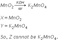 M n O subscript 2 rightwards arrow from a i r to K O H of space K subscript 2 M n O subscript 4 space

X equals M n O subscript 2
Y equals K subscript 2 M n O subscript 4

S o comma space Z space c a n n o t space b e space K subscript 2 M n O subscript 4. space