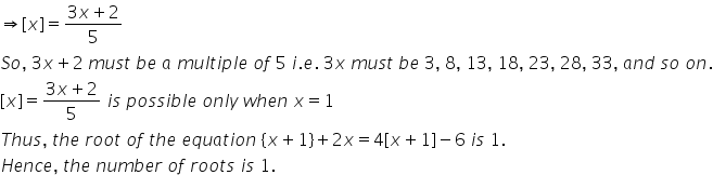 rightwards double arrow left square bracket x right square bracket equals fraction numerator 3 x plus 2 over denominator 5 end fraction
S o comma space 3 x plus 2 space m u s t space b e space a space m u l t i p l e space o f space 5 space i. e. space 3 x space m u s t space b e space 3 comma space 8 comma space 13 comma space 18 comma space 23 comma space 28 comma space 33 comma space a n d space s o space o n.
left square bracket x right square bracket equals fraction numerator 3 x plus 2 over denominator 5 end fraction space i s space p o s s i b l e space o n l y space w h e n space x equals 1
T h u s comma space t h e space r o o t space o f space t h e space e q u a t i o n space left curly bracket x plus 1 right curly bracket plus 2 x equals 4 left square bracket x plus 1 right square bracket minus 6 space i s space 1.
H e n c e comma space t h e space n u m b e r space o f space r o o t s space i s space 1.