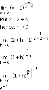 begin mathsize 16px style limit as straight x rightwards arrow 2 of space open parentheses straight x minus 1 close parentheses to the power of fraction numerator 1 over denominator 2 minus straight x end fraction end exponent
Put space straight x equals 2 plus straight h
hence comma space straight h rightwards arrow 0
limit as straight h rightwards arrow 0 of space open parentheses 2 plus straight h minus 1 close parentheses to the power of fraction numerator 1 over denominator 2 minus 2 minus straight h end fraction end exponent
limit as straight h rightwards arrow 0 of space open parentheses 1 plus straight h close parentheses to the power of fraction numerator 1 over denominator negative straight h end fraction end exponent
limit as straight h rightwards arrow 0 of space open square brackets open parentheses 1 plus straight h close parentheses to the power of 1 over straight h end exponent close square brackets to the power of negative 1 end exponent
straight e to the power of negative 1 end exponent end style