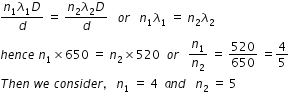 begin mathsize 12px style fraction numerator n subscript 1 lambda subscript 1 D over denominator d end fraction space equals space fraction numerator begin display style n subscript 2 lambda subscript 2 D end style over denominator begin display style d end style end fraction space space space o r space space space n subscript 1 lambda subscript 1 space equals space n subscript 2 lambda subscript 2
h e n c e space n subscript 1 cross times 650 space equals space n subscript 2 cross times 520 space space o r space space space n subscript 1 over n subscript 2 space equals space 520 over 650 space equals 4 over 5
T h e n space w e space c o n s i d e r comma space space space n subscript 1 space equals space 4 space space a n d space space space n subscript 2 space equals space 5 end style