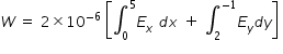 begin mathsize 14px style W space equals space 2 cross times 10 to the power of negative 6 end exponent space open square brackets integral subscript 0 superscript 5 E subscript x space d x space plus space integral subscript 2 superscript negative 1 end superscript E subscript y d y close square brackets space end style