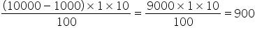 fraction numerator left parenthesis 10000 minus 1000 right parenthesis cross times 1 cross times 10 over denominator 100 end fraction equals fraction numerator 9000 cross times 1 cross times 10 over denominator 100 end fraction equals 900