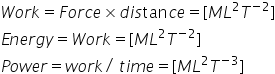 W o r k equals F o r c e cross times d i s tan c e equals left square bracket M L squared T to the power of negative 2 end exponent right square bracket
E n e r g y equals W o r k equals left square bracket M L squared T to the power of negative 2 end exponent right square bracket
P o w e r equals w o r k divided by space t i m e equals left square bracket M L squared T to the power of negative 3 end exponent right square bracket