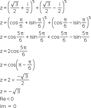 begin mathsize 16px style straight z equals open parentheses fraction numerator square root of 3 over denominator 2 end fraction plus straight i over 2 close parentheses to the power of 5 plus open parentheses fraction numerator square root of 3 over denominator 2 end fraction minus straight i over 2 close parentheses to the power of 5
straight z equals open parentheses cos straight pi over 6 plus isin straight pi over 6 close parentheses to the power of 5 plus open parentheses cos straight pi over 6 minus isin straight pi over 6 close parentheses to the power of 5
straight z equals cos fraction numerator 5 straight pi over denominator 6 end fraction plus straight i sin fraction numerator 5 straight pi over denominator 6 end fraction plus cos fraction numerator 5 straight pi over denominator 6 end fraction minus isin fraction numerator 5 straight pi over denominator 6 end fraction
straight z equals 2 cos fraction numerator 5 straight pi over denominator 6 end fraction
straight z equals cos open parentheses straight pi minus straight pi over 6 close parentheses
straight z equals 2 cross times fraction numerator negative square root of 3 over denominator 2 end fraction
straight z equals negative square root of 3
Re less than 0
Im space equals space 0 end style